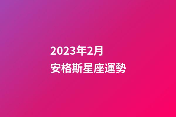 2023年2月安格斯星座運勢-第1張-星座運勢-玄機派