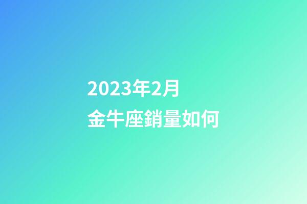 2023年2月金牛座銷量如何