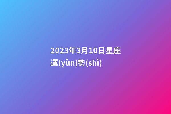 2023年3月10日星座運(yùn)勢(shì)-第1張-星座運(yùn)勢(shì)-玄機(jī)派