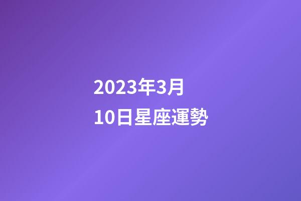 2023年3月10日星座運勢-第1張-星座運勢-玄機派