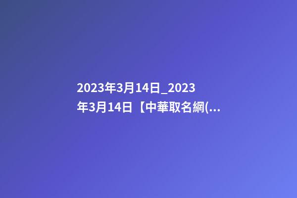 2023年3月14日_2023年3月14日【中華取名網(wǎng)】延安XXX建筑有限公司簽約-第1張-公司起名-玄機派