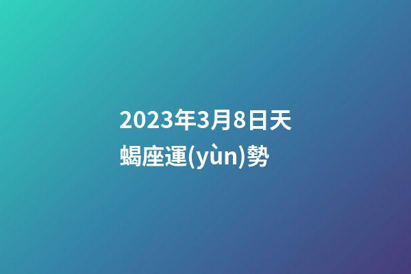 2023年3月8日天蝎座運(yùn)勢-第1張-星座運(yùn)勢-玄機(jī)派