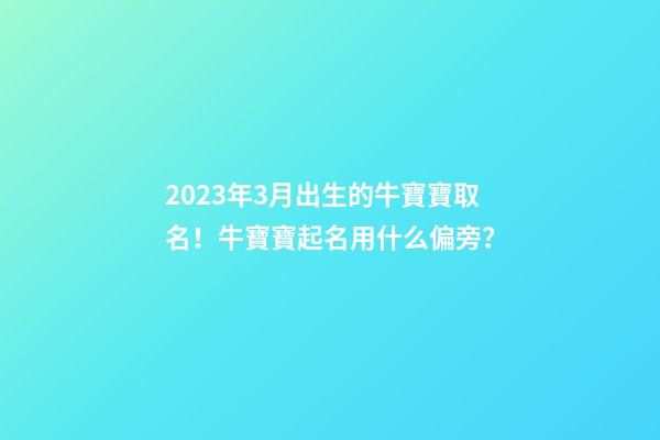2023年3月出生的牛寶寶取名！牛寶寶起名用什么偏旁？
