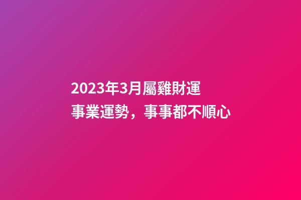 2023年3月屬雞財運事業運勢，事事都不順心