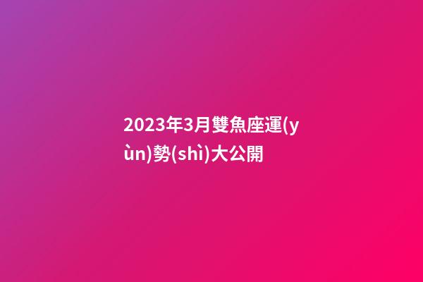 2023年3月雙魚座運(yùn)勢(shì)大公開-第1張-星座運(yùn)勢(shì)-玄機(jī)派