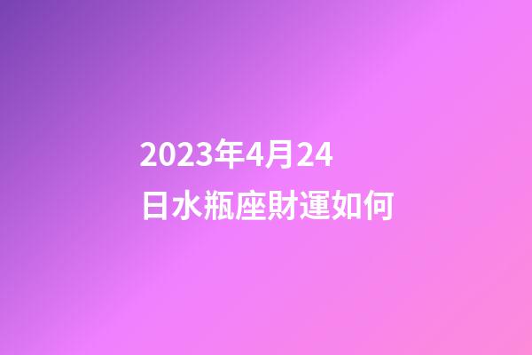 2023年4月24日水瓶座財運如何-第1張-星座運勢-玄機派