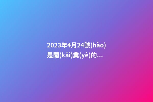 2023年4月24號(hào)是開(kāi)業(yè)的黃道吉日嗎，農(nóng)歷四月初二日子怎么樣