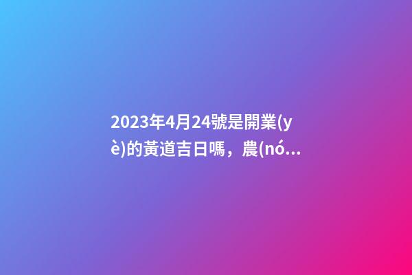 2023年4月24號是開業(yè)的黃道吉日嗎，農(nóng)歷四月初二日子怎么樣