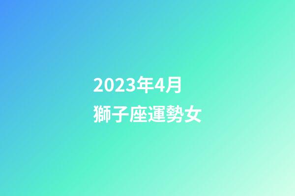2023年4月獅子座運勢女-第1張-星座運勢-玄機派