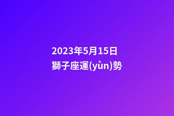 2023年5月15日獅子座運(yùn)勢-第1張-星座運(yùn)勢-玄機(jī)派