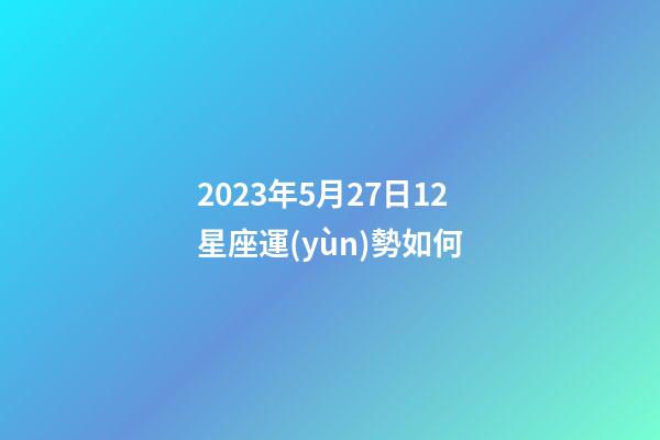 2023年5月27日12星座運(yùn)勢如何-第1張-星座運(yùn)勢-玄機(jī)派