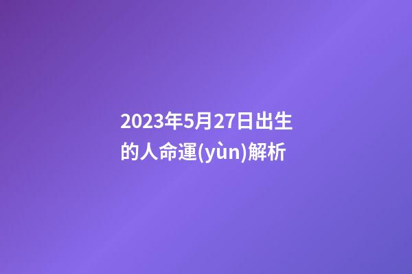 2023年5月27日出生的人命運(yùn)解析