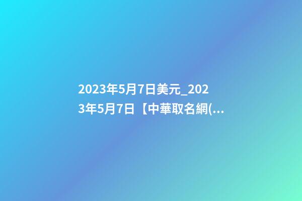 2023年5月7日美元_2023年5月7日【中華取名網(wǎng)】西安XXX鐵路電氣化工程有限責(zé)任公司簽約-第1張-公司起名-玄機(jī)派