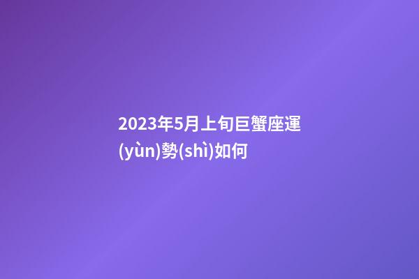 2023年5月上旬巨蟹座運(yùn)勢(shì)如何-第1張-星座運(yùn)勢(shì)-玄機(jī)派