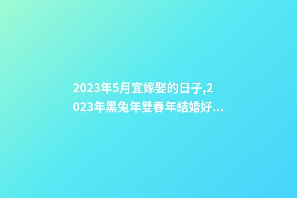 2023年5月宜嫁娶的日子,2023年黑兔年雙春年結婚好嗎-第1張-觀點-玄機派