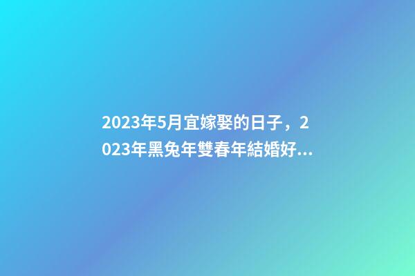 2023年5月宜嫁娶的日子，2023年黑兔年雙春年結婚好嗎-第1張-觀點-玄機派