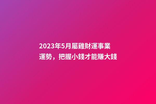 2023年5月屬雞財運事業運勢，把握小錢才能賺大錢