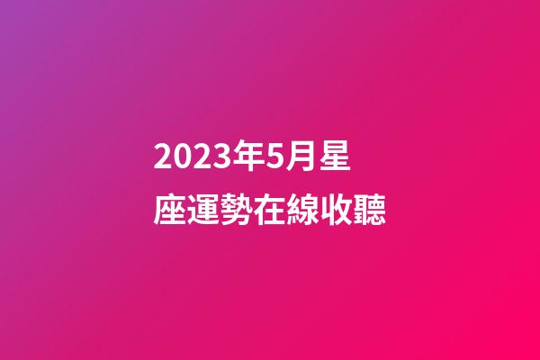 2023年5月星座運勢在線收聽-第1張-星座運勢-玄機派