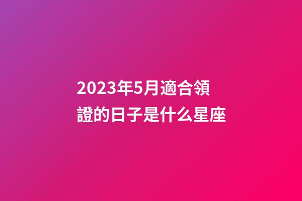 2023年5月適合領證的日子是什么星座-第1張-星座運勢-玄機派