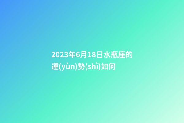 2023年6月18日水瓶座的運(yùn)勢(shì)如何-第1張-星座運(yùn)勢(shì)-玄機(jī)派