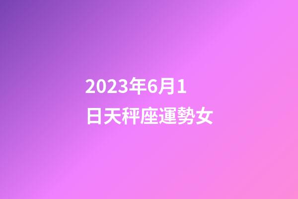 2023年6月1日天秤座運勢女-第1張-星座運勢-玄機派