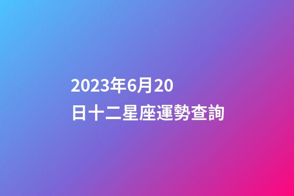 2023年6月20日十二星座運勢查詢-第1張-星座運勢-玄機派