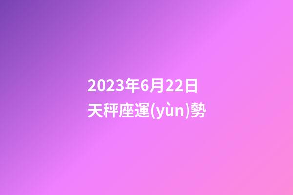 2023年6月22日天秤座運(yùn)勢-第1張-星座運(yùn)勢-玄機(jī)派