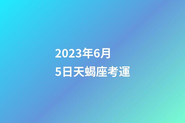 2023年6月5日天蝎座考運-第1張-星座運勢-玄機派