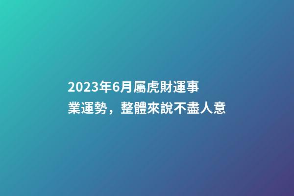 2023年6月屬虎財運事業運勢，整體來說不盡人意