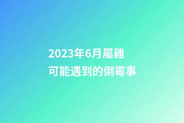 2023年6月屬雞可能遇到的倒霉事