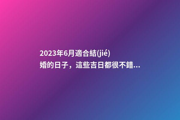 2023年6月適合結(jié)婚的日子，這些吉日都很不錯(cuò)