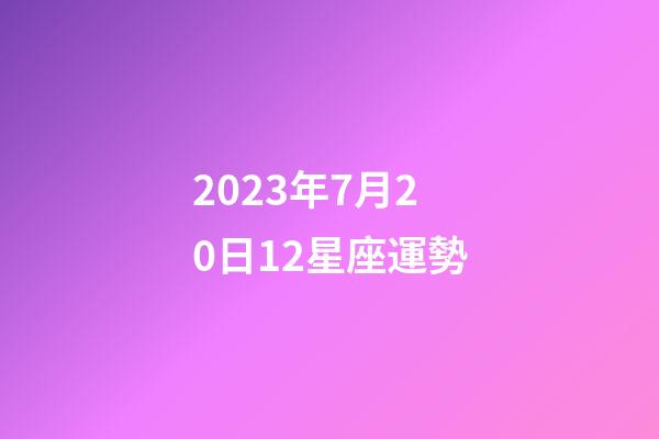 2023年7月20日12星座運勢