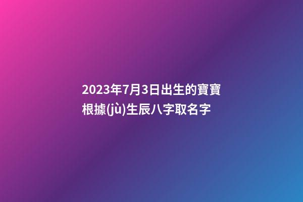 2023年7月3日出生的寶寶根據(jù)生辰八字取名字-第1張-公司起名-玄機(jī)派