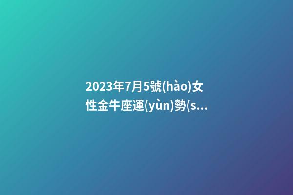 2023年7月5號(hào)女性金牛座運(yùn)勢(shì)-第1張-星座運(yùn)勢(shì)-玄機(jī)派