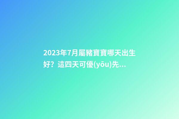 2023年7月屬豬寶寶哪天出生好？這四天可優(yōu)先考慮