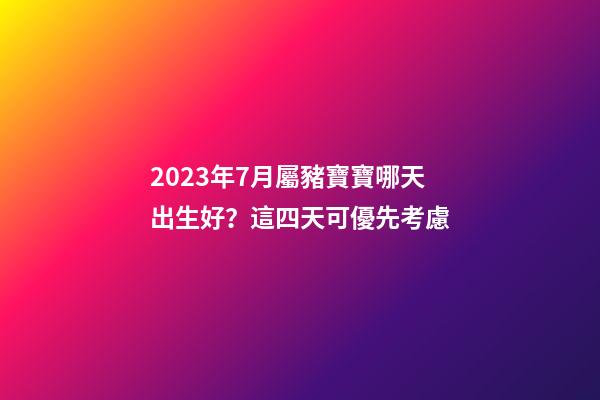 2023年7月屬豬寶寶哪天出生好？這四天可優先考慮
