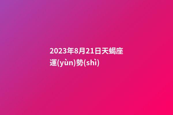 2023年8月21日天蝎座運(yùn)勢(shì)-第1張-星座運(yùn)勢(shì)-玄機(jī)派