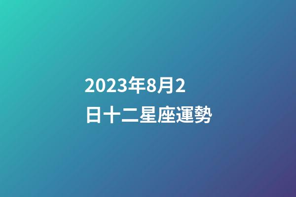 2023年8月2日十二星座運勢-第1張-星座運勢-玄機派