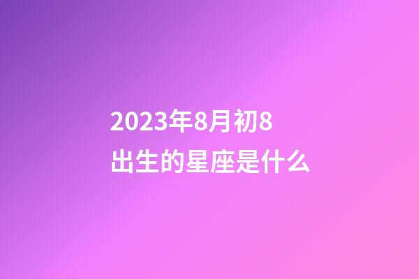 2023年8月初8出生的星座是什么-第1張-星座運勢-玄機派
