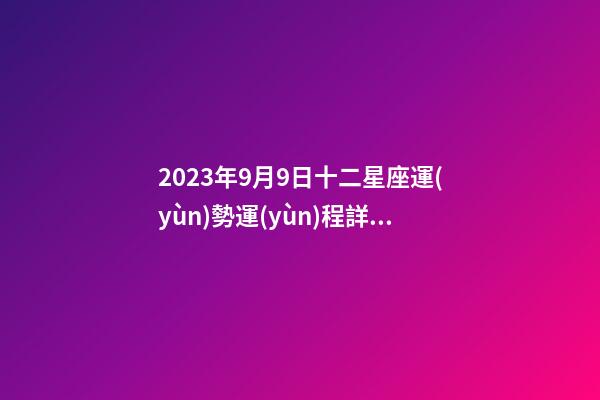 2023年9月9日十二星座運(yùn)勢運(yùn)程詳解-第1張-星座運(yùn)勢-玄機(jī)派