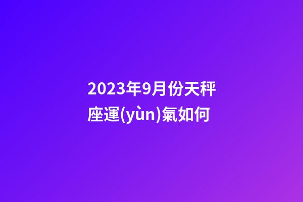 2023年9月份天秤座運(yùn)氣如何-第1張-星座運(yùn)勢-玄機(jī)派