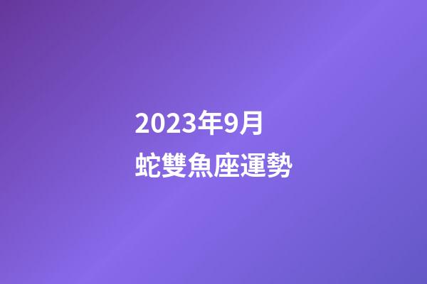 2023年9月蛇雙魚座運勢-第1張-星座運勢-玄機派