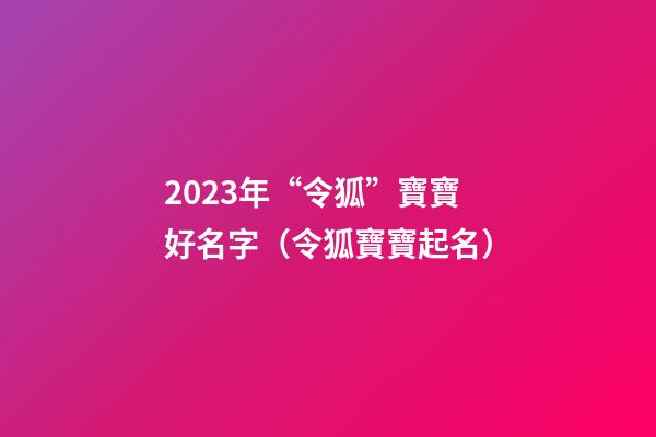 2023年“令狐”寶寶好名字（令狐寶寶起名）