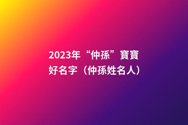 2023年“仲孫”寶寶好名字（仲孫姓名人）