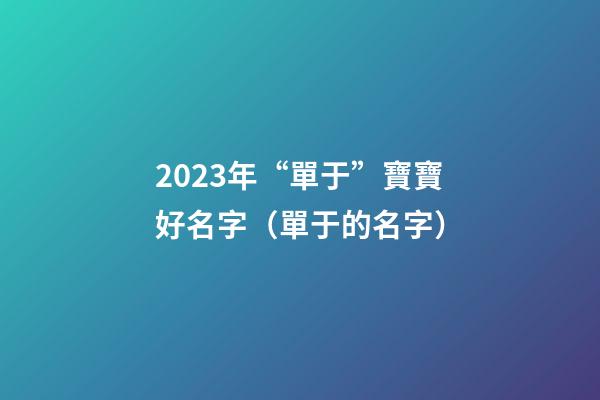 2023年“單于”寶寶好名字（單于的名字）
