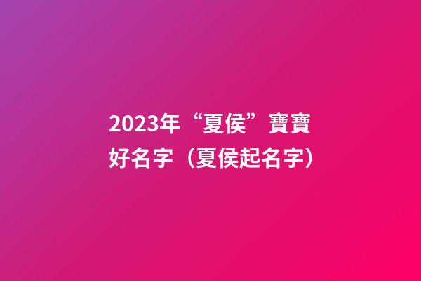 2023年“夏侯”寶寶好名字（夏侯起名字）