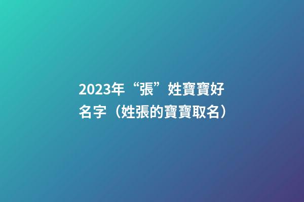 2023年“張”姓寶寶好名字（姓張的寶寶取名）
