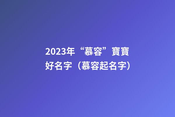 2023年“慕容”寶寶好名字（慕容起名字）