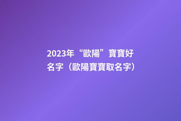 2023年“歐陽”寶寶好名字（歐陽寶寶取名字）