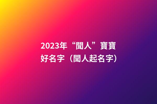 2023年“聞人”寶寶好名字（聞人起名字）